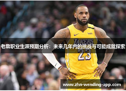 老詹职业生涯预期分析:未来几年内的挑战与可能成就探索 老詹职业生涯预期分析:未来几年内的挑战与可能成就探索