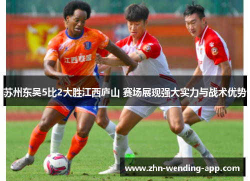 苏州东吴5比2大胜江西庐山 赛场展现强大实力与战术优势 苏州东吴5比2大胜江西庐山 赛场展现强大实力与战术优势