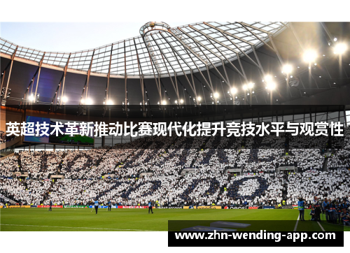 英超技术革新推动比赛现代化提升竞技水平与观赏性 英超技术革新推动比赛现代化提升竞技水平与观赏性