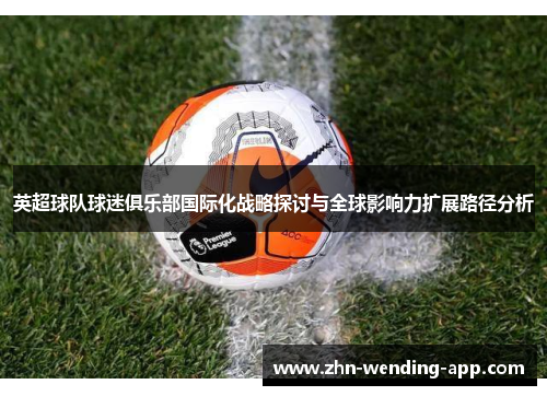 英超球队球迷俱乐部国际化战略探讨与全球影响力扩展路径分析 英超球队球迷俱乐部国际化战略探讨与全球影响力扩展路径分析