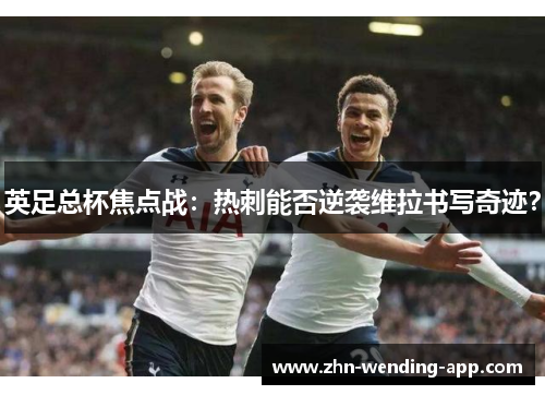 英足总杯焦点战:热刺能否逆袭维拉书写奇迹? 英足总杯焦点战:热刺能否逆袭维拉书写奇迹?