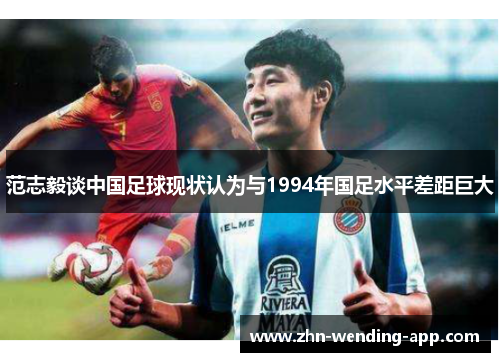 范志毅谈中国足球现状认为与1994年国足水平差距巨大 范志毅谈中国足球现状认为与1994年国足水平差距巨大