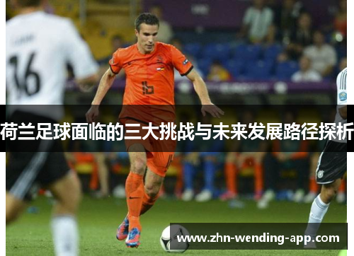 荷兰足球面临的三大挑战与未来发展路径探析 荷兰足球面临的三大挑战与未来发展路径探析