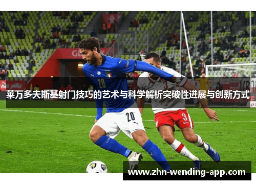 莱万多夫斯基射门技巧的艺术与科学解析突破性进展与创新方式 莱万多夫斯基射门技巧的艺术与科学解析突破性进展与创新方式