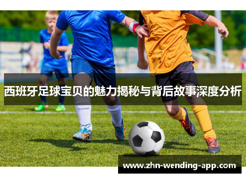 西班牙足球宝贝的魅力揭秘与背后故事深度分析 西班牙足球宝贝的魅力揭秘与背后故事深度分析