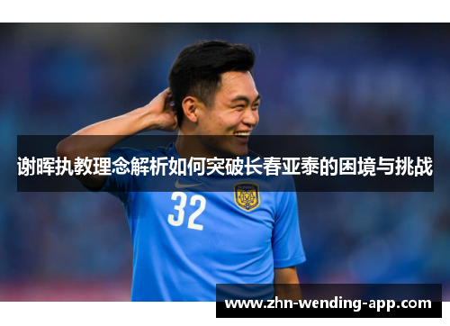 谢晖执教理念解析如何突破长春亚泰的困境与挑战
