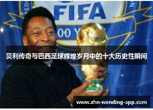 贝利传奇与巴西足球辉煌岁月中的十大历史性瞬间 贝利传奇与巴西足球辉煌岁月中的十大历史性瞬间