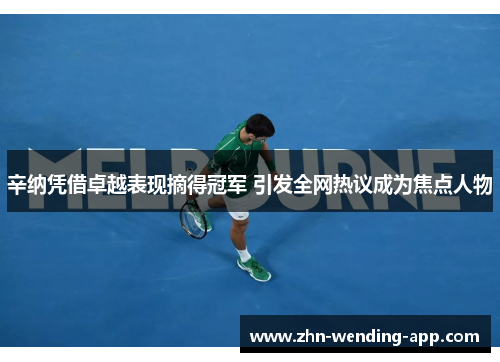 辛纳凭借卓越表现摘得冠军 引发全网热议成为焦点人物