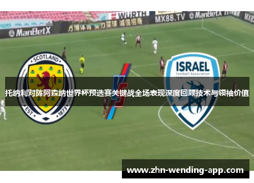 托纳利对阵阿森纳世界杯预选赛关键战全场表现深度回顾技术与领袖价值