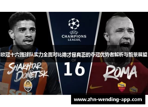 欧冠十六强球队实力全面对比谁才是真正的夺冠优势者解析与前景展望 欧冠十六强球队实力全面对比谁才是真正的夺冠优势者解析与前景展望