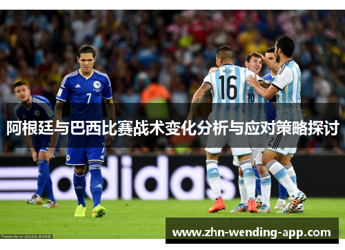 阿根廷与巴西比赛战术变化分析与应对策略探讨 阿根廷与巴西比赛战术变化分析与应对策略探讨
