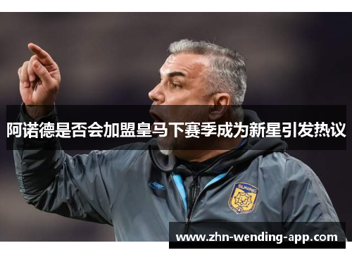 阿诺德是否会加盟皇马下赛季成为新星引发热议 阿诺德是否会加盟皇马下赛季成为新星引发热议