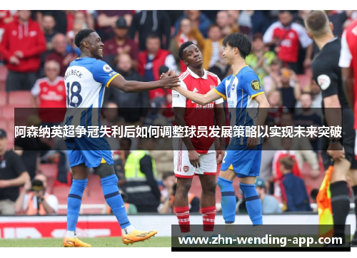 阿森纳英超争冠失利后如何调整球员发展策略以实现未来突破 阿森纳英超争冠失利后如何调整球员发展策略以实现未来突破