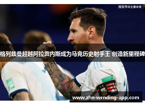 格列兹曼超越阿拉贡内斯成为马竞历史射手王 创造新里程碑