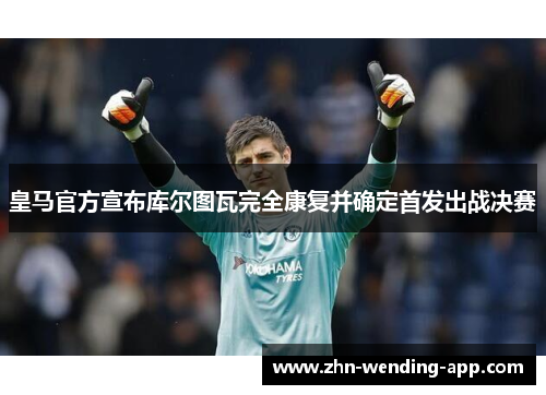 皇马官方宣布库尔图瓦完全康复并确定首发出战决赛