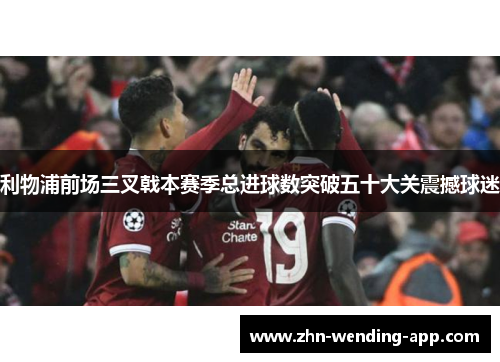 利物浦前场三叉戟本赛季总进球数突破五十大关震撼球迷