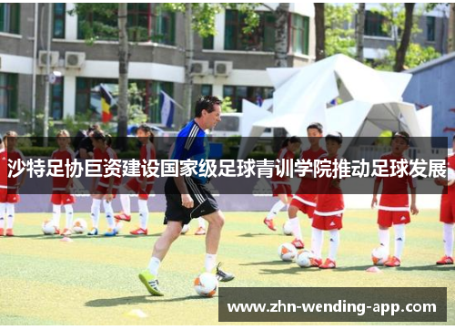 沙特足协巨资建设国家级足球青训学院推动足球发展