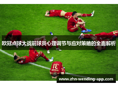 欧冠点球大战前球员心理调节与应对策略的全面解析