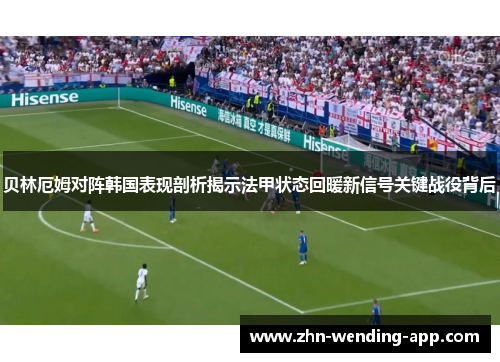 贝林厄姆对阵韩国表现剖析揭示法甲状态回暖新信号关键战役背后 贝林厄姆对阵韩国表现剖析揭示法甲状态回暖新信号关键战役背后