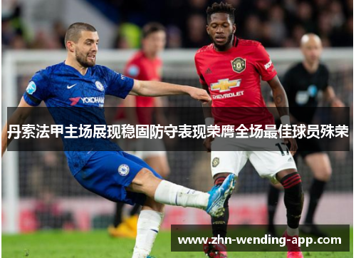 丹索法甲主场展现稳固防守表现荣膺全场最佳球员殊荣 丹索法甲主场展现稳固防守表现荣膺全场最佳球员殊荣