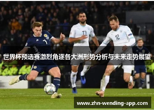 世界杯预选赛激烈角逐各大洲形势分析与未来走势展望 世界杯预选赛激烈角逐各大洲形势分析与未来走势展望