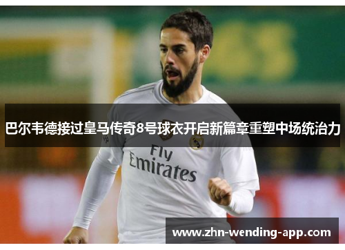巴尔韦德接过皇马传奇8号球衣开启新篇章重塑中场统治力 巴尔韦德接过皇马传奇8号球衣开启新篇章重塑中场统治力