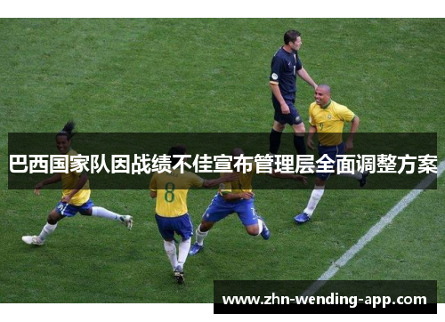 巴西国家队因战绩不佳宣布管理层全面调整方案 巴西国家队因战绩不佳宣布管理层全面调整方案
