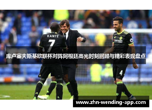 库卢塞夫斯基欧联杯对阵阿根廷高光时刻回顾与精彩表现盘点 库卢塞夫斯基欧联杯对阵阿根廷高光时刻回顾与精彩表现盘点